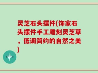 灵芝石头摆件(饰家石头摆件手工雕刻灵芝草，低调简约的自然之美)