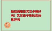 糖尿病服用灵芝多糖好吗？灵芝孢子粉抗癌效果好吗