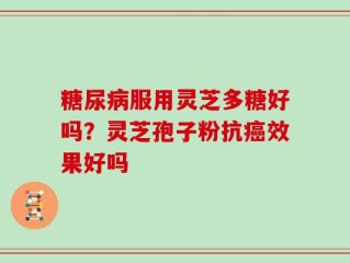 糖尿病服用灵芝多糖好吗？灵芝孢子粉抗癌效果好吗