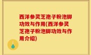 西洋参灵芝孢子粉泡脚功效与作用(西洋参灵芝孢子粉泡脚功效与作用介绍)
