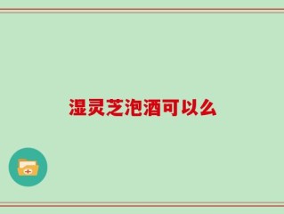 湿灵芝泡酒可以么