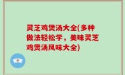 灵芝鸡煲汤大全(多种做法轻松学，美味灵芝鸡煲汤风味大全)