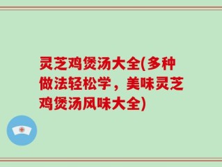 灵芝鸡煲汤大全(多种做法轻松学，美味灵芝鸡煲汤风味大全)