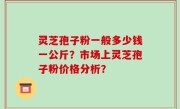 灵芝孢子粉一般多少钱一公斤？市场上灵芝孢子粉价格分析？