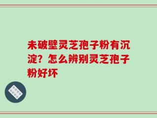 未破壁灵芝孢子粉有沉淀？怎么辨别灵芝孢子粉好坏