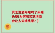 灵芝泡酒为啥喝了头痛头晕(为何喝灵芝泡酒会让人头疼头晕？)