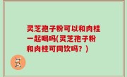灵芝孢子粉可以和肉桂一起喝吗(灵芝孢子粉和肉桂可同饮吗？)