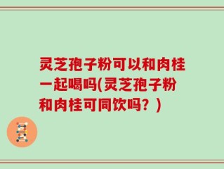 灵芝孢子粉可以和肉桂一起喝吗(灵芝孢子粉和肉桂可同饮吗？)