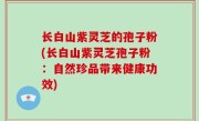 长白山紫灵芝的孢子粉(长白山紫灵芝孢子粉：自然珍品带来健康功效)