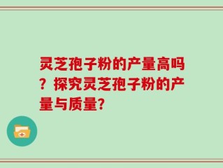 灵芝孢子粉的产量高吗？探究灵芝孢子粉的产量与质量？