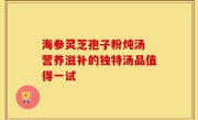 海参灵芝孢子粉炖汤 营养滋补的独特汤品值得一试