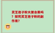 灵芝孢子粉大便会黑吗？探究灵芝孢子粉的副作用？