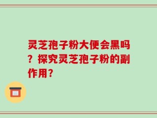 灵芝孢子粉大便会黑吗？探究灵芝孢子粉的副作用？