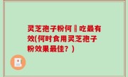 灵芝孢子粉何時吃最有效(何时食用灵芝孢子粉效果最佳？)