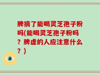 脾摘了能喝灵芝孢子粉吗(能喝灵芝孢子粉吗？脾虚的人应注意什么？)