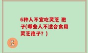 6种人不宜吃灵芝 孢子(哪些人不适合食用灵芝孢子？)