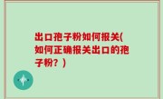 出口孢子粉如何报关(如何正确报关出口的孢子粉？)