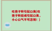 吃孢子粉引起口臭(吃孢子粉后或引起口臭，小心口气不可忽视！)