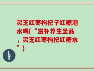 灵芝红枣枸杞子红糖泡水喝(“滋补养生圣品，灵芝红枣枸杞红糖水”)