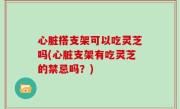心脏搭支架可以吃灵芝吗(心脏支架有吃灵芝的禁忌吗？)