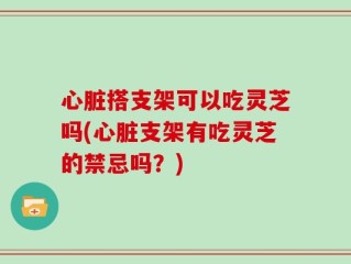 心脏搭支架可以吃灵芝吗(心脏支架有吃灵芝的禁忌吗？)