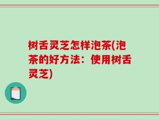 树舌灵芝怎样泡茶(泡茶的好方法：使用树舌灵芝)