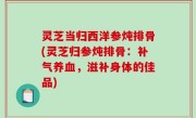 灵芝当归西洋参炖排骨(灵芝归参炖排骨：补气养血，滋补身体的佳品)