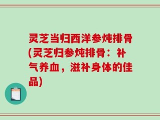 灵芝当归西洋参炖排骨(灵芝归参炖排骨：补气养血，滋补身体的佳品)