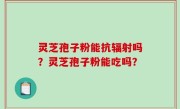 灵芝孢子粉能抗辐射吗？灵芝孢子粉能吃吗？