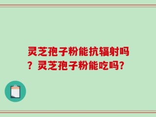 灵芝孢子粉能抗辐射吗？灵芝孢子粉能吃吗？