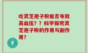吃灵芝孢子粉能否导致高血压？？科学探究灵芝孢子粉的作用与副作用？