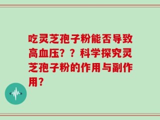 吃灵芝孢子粉能否导致高血压？？科学探究灵芝孢子粉的作用与副作用？