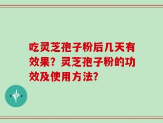 吃灵芝孢子粉后几天有效果？灵芝孢子粉的功效及使用方法？