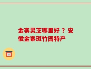 金寨灵芝哪里好 ？安徽金寨斑竹园特产
