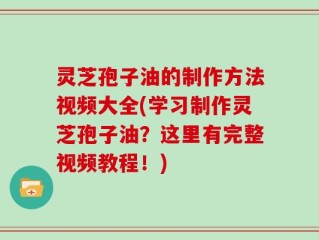 灵芝孢子油的制作方法视频大全(学习制作灵芝孢子油？这里有完整视频教程！)