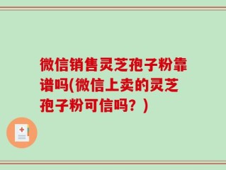 微信销售灵芝孢子粉靠谱吗(微信上卖的灵芝孢子粉可信吗？)