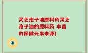 灵芝孢子油原料药灵芝孢子油的原料药 丰富的保健元素来源)