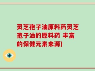 灵芝孢子油原料药灵芝孢子油的原料药 丰富的保健元素来源)