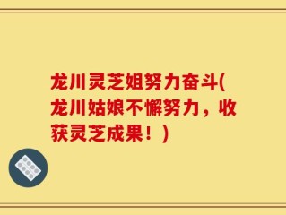 龙川灵芝姐努力奋斗(龙川姑娘不懈努力，收获灵芝成果！)