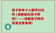 孢子粉每个人都可以吃吗 (谁都能吃孢子粉吗？——详解孢子粉的食用注意事项)