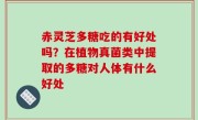 赤灵芝多糖吃的有好处吗？在植物真菌类中提取的多糖对人体有什么好处