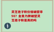 灵芝孢子粉价格破壁率98？金奥力牌破壁灵芝孢子粉是真的吗