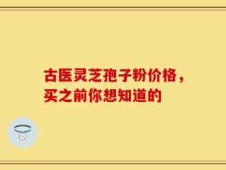 古医灵芝孢子粉价格，买之前你想知道的