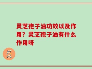 灵芝孢子油功效以及作用？灵芝孢子油有什么作用呀