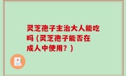 灵芝孢子主治大人能吃吗 (灵芝孢子能否在成人中使用？)