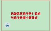 代替灵芝孢子粉？驼奶与孢子粉哪个营养好
