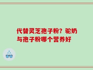 代替灵芝孢子粉？驼奶与孢子粉哪个营养好