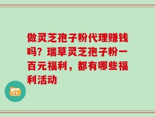 做灵芝孢子粉代理赚钱吗？瑞草灵芝孢子粉一百元福利，都有哪些福利活动