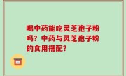 喝中药能吃灵芝孢子粉吗？中药与灵芝孢子粉的食用搭配？