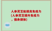 人参灵芝能提高免疫力(人参灵芝提升免疫力，强身健体)
